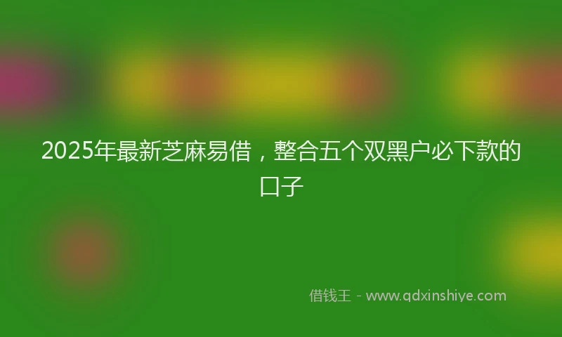 2025年最新芝麻易借，整合五个双黑户必下款的口子