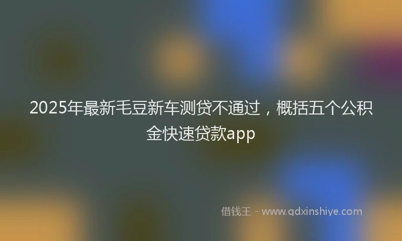 2025年最新毛豆新车测贷不通过，概括五个公积金快速贷款app
