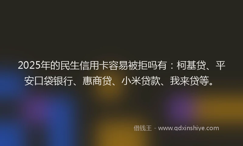 2025年的民生信用卡容易被拒吗有：柯基贷、平安口袋银行、惠商贷、小米贷款、我来贷等。
