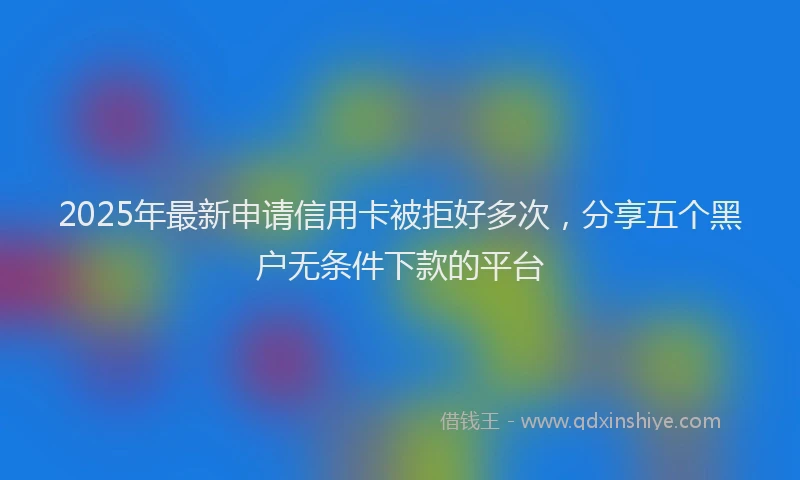2025年最新申请信用卡被拒好多次，分享五个黑户无条件下款的平台
