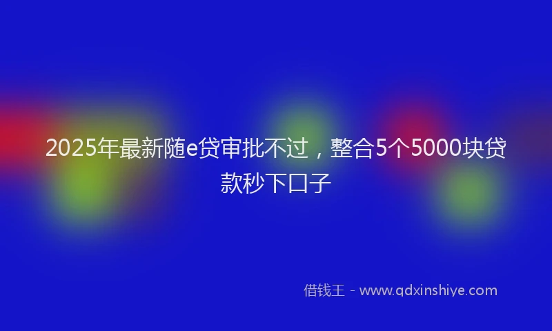2025年最新随e贷审批不过，整合5个5000块贷款秒下口子