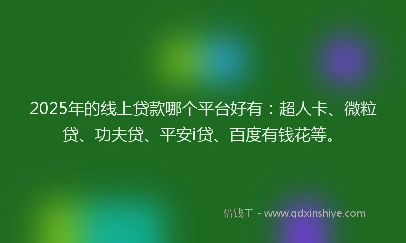 2025年的线上贷款哪个平台好有：超人卡、微粒贷、功夫贷、平安i贷、百度有钱花等。
