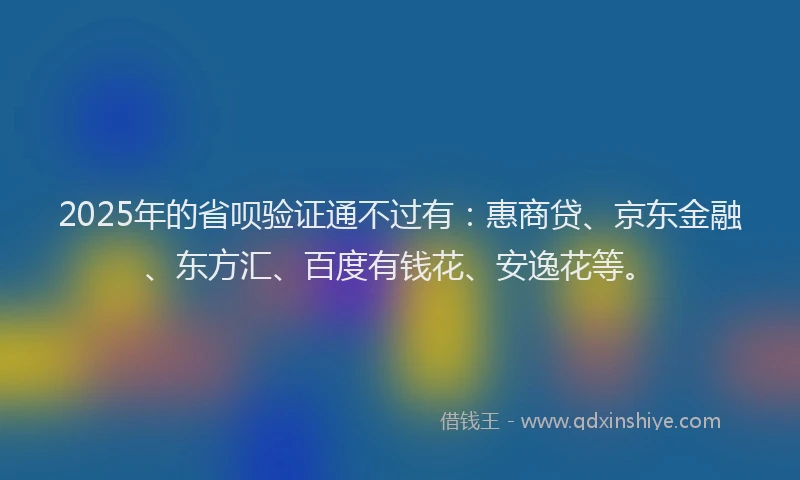 2025年的省呗验证通不过有：惠商贷、京东金融、东方汇、百度有钱花、安逸花等。