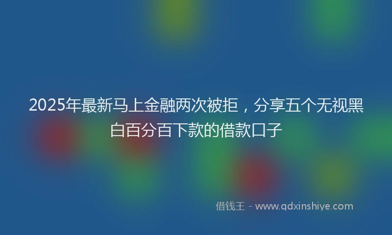 2025年最新马上金融两次被拒，分享五个无视黑白百分百下款的借款口子