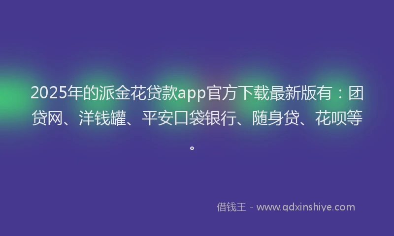2025年的派金花贷款app官方下载最新版有：团贷网、洋钱罐、平安口袋银行、随身贷、花呗等。