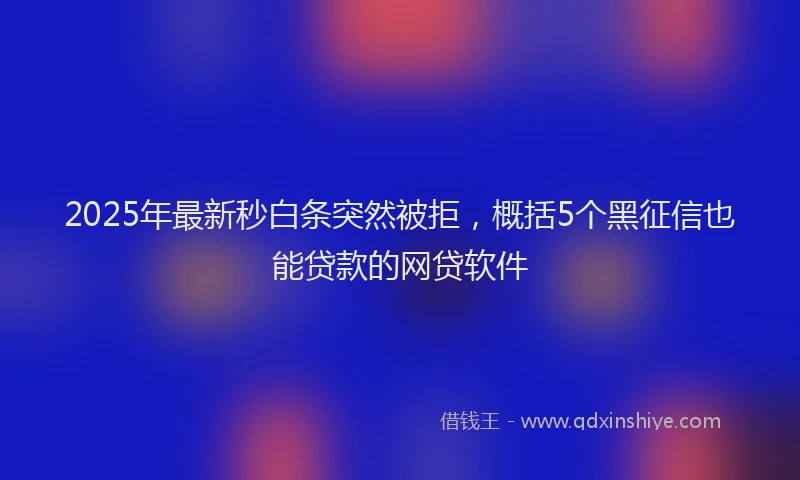 2025年最新秒白条突然被拒，概括5个黑征信也能贷款的网贷软件