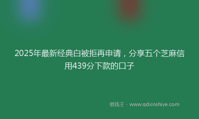 2025年最新经典白被拒再申请，分享五个芝麻信用439分下款的口子