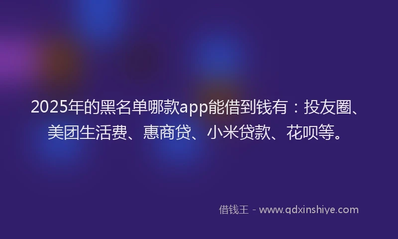 2025年的黑名单哪款app能借到钱有：投友圈、美团生活费、惠商贷、小米贷款、花呗等。