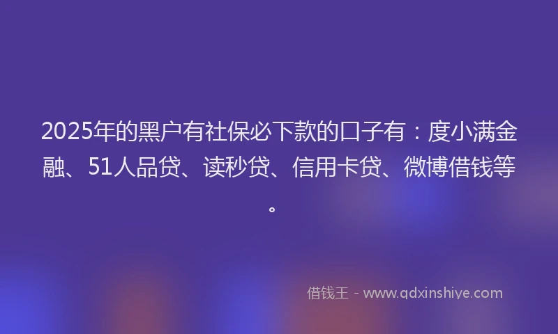2025年的黑户有社保必下款的口子有：度小满金融、51人品贷、读秒贷、信用卡贷、微博借钱等。