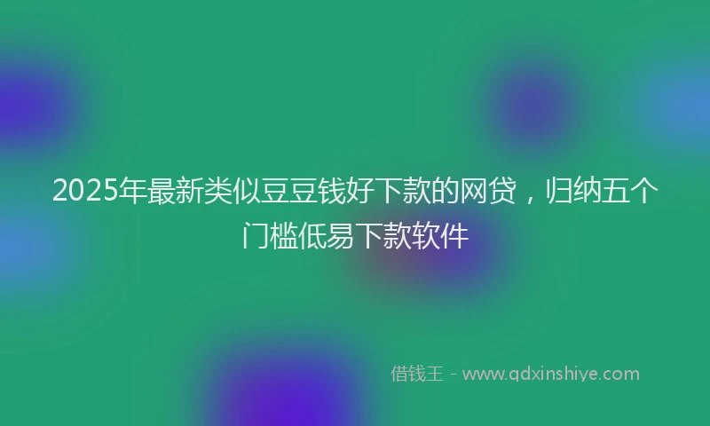 2025年最新类似豆豆钱好下款的网贷，归纳五个门槛低易下款软件