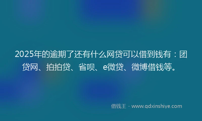 2025年的逾期了还有什么网贷可以借到钱有：团贷网、拍拍贷、省呗、e微贷、微博借钱等。