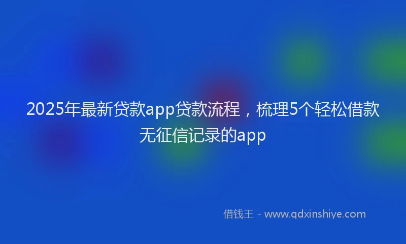2025年最新贷款app贷款流程，梳理5个轻松借款无征信记录的app
