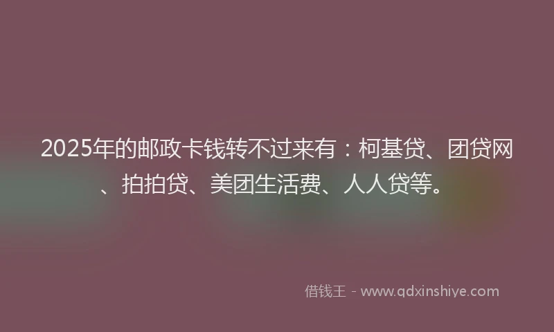 2025年的邮政卡钱转不过来有：柯基贷、团贷网、拍拍贷、美团生活费、人人贷等。