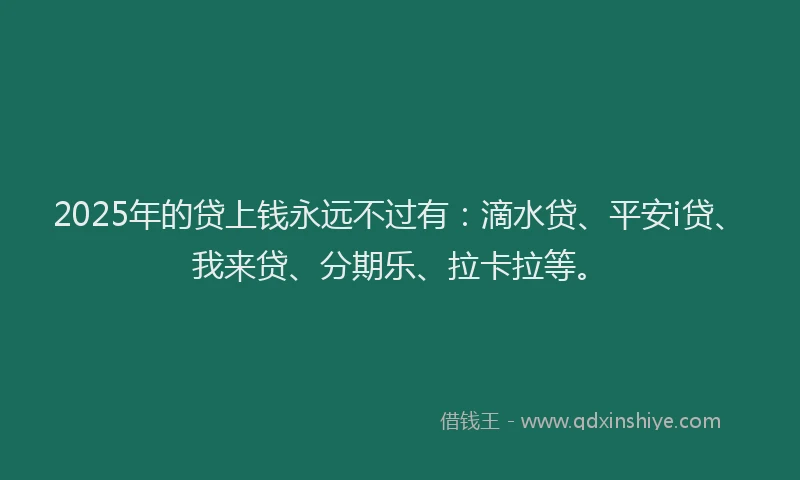 2025年的贷上钱永远不过有：滴水贷、平安i贷、我来贷、分期乐、拉卡拉等。