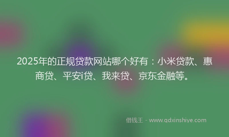2025年的正规贷款网站哪个好有：小米贷款、惠商贷、平安i贷、我来贷、京东金融等。