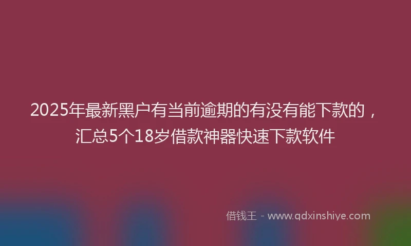 2025年最新黑户有当前逾期的有没有能下款的，汇总5个18岁借款神器快速下款软件