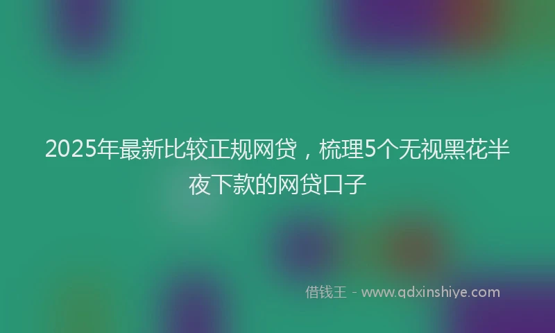 2025年最新比较正规网贷，梳理5个无视黑花半夜下款的网贷口子