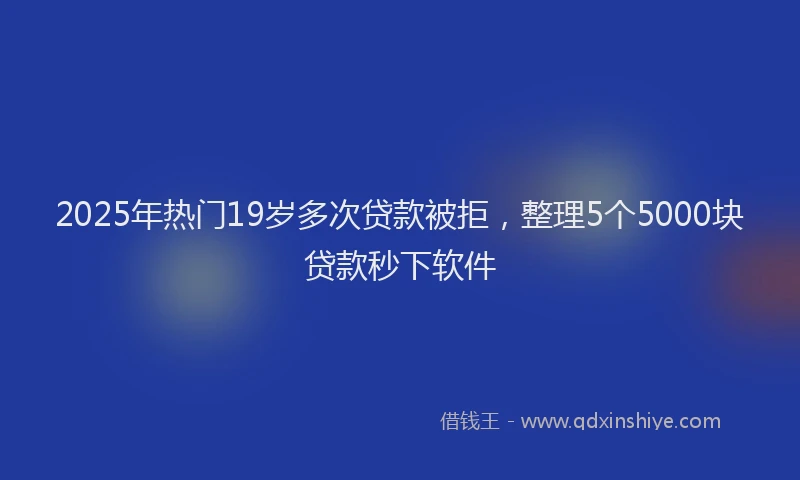 2025年热门19岁多次贷款被拒，整理5个5000块贷款秒下软件