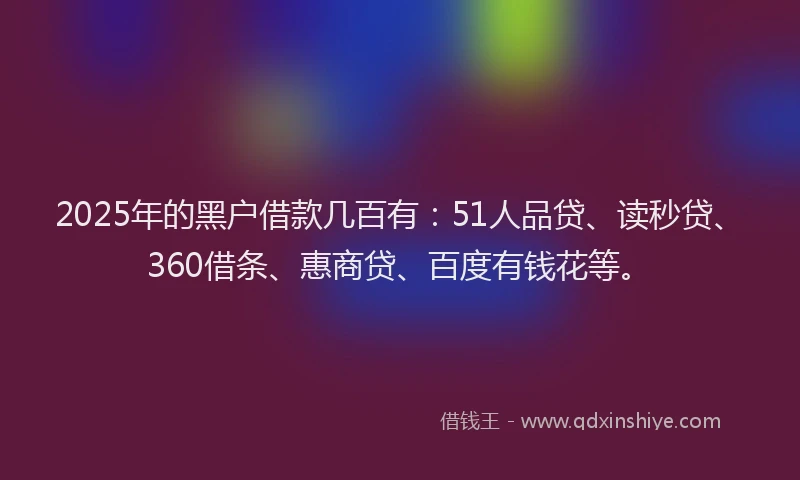 2025年的黑户借款几百有：51人品贷、读秒贷、360借条、惠商贷、百度有钱花等。