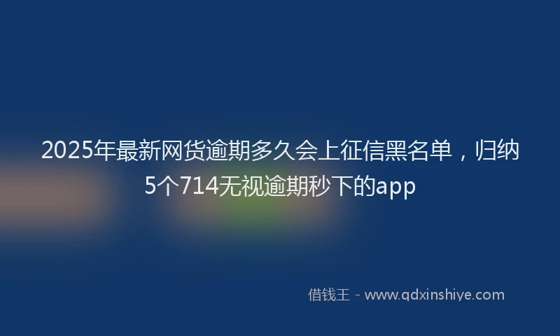 2025年最新网货逾期多久会上征信黑名单，归纳5个714无视逾期秒下的app