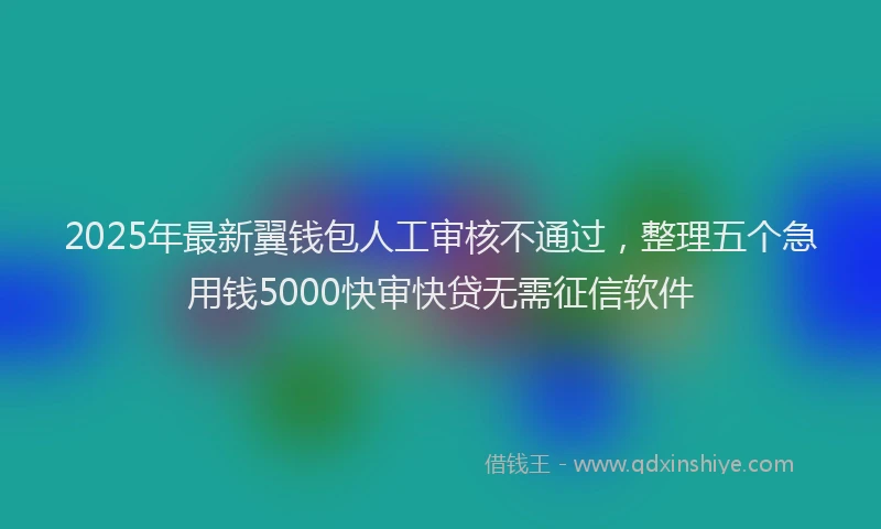 2025年最新翼钱包人工审核不通过，整理五个急用钱5000快审快贷无需征信软件