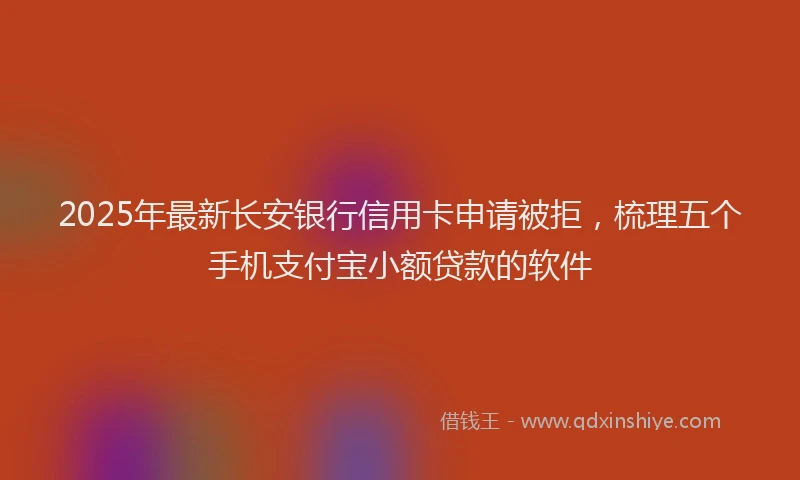 2025年最新长安银行信用卡申请被拒，梳理五个手机支付宝小额贷款的软件