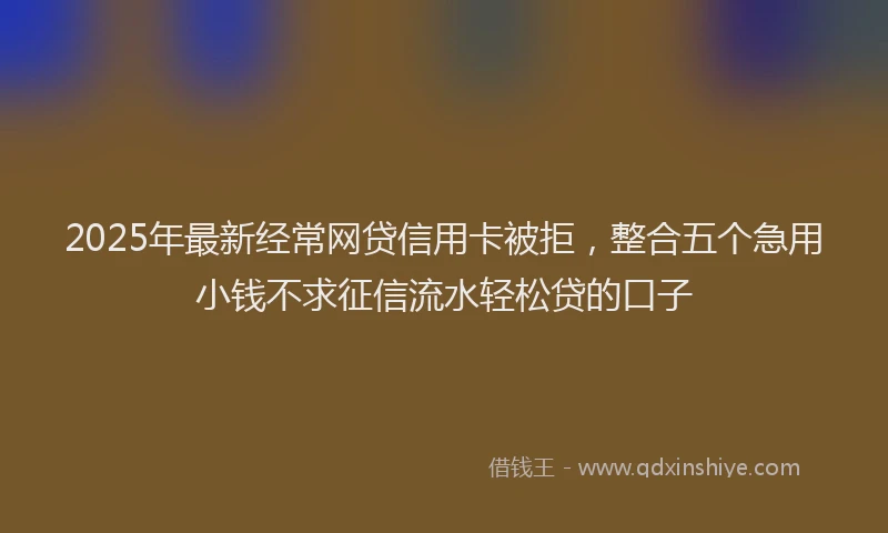 2025年最新经常网贷信用卡被拒，整合五个急用小钱不求征信流水轻松贷的口子