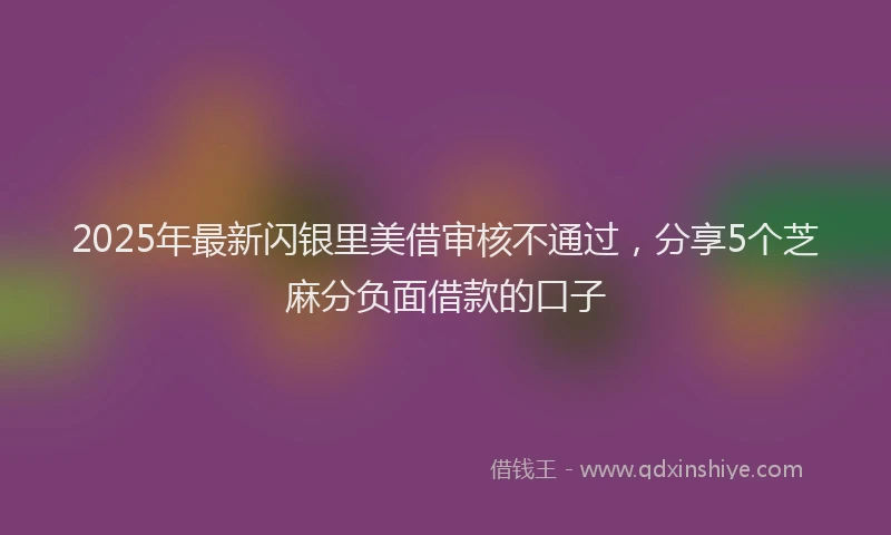 2025年最新闪银里美借审核不通过，分享5个芝麻分负面借款的口子