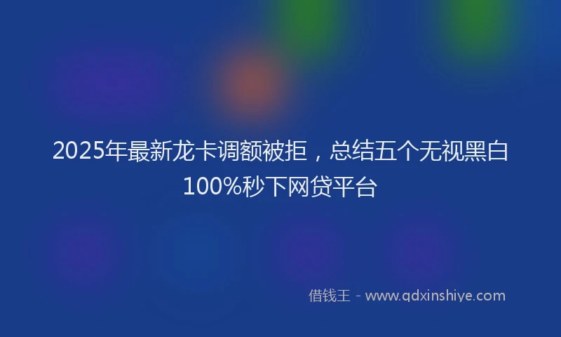 2025年最新龙卡调额被拒，总结五个无视黑白100%秒下网贷平台