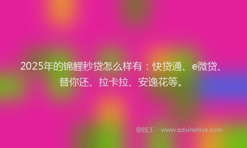 2025年的锦鲤秒贷怎么样有：快贷通、e微贷、替你还、拉卡拉、安逸花等。