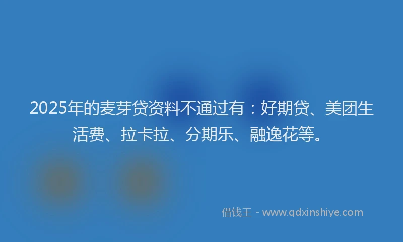 2025年的麦芽贷资料不通过有：好期贷、美团生活费、拉卡拉、分期乐、融逸花等。
