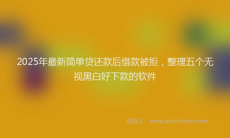 2025年最新简单贷还款后借款被拒，整理五个无视黑白好下款的软件