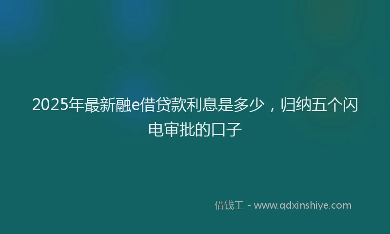 2025年最新融e借贷款利息是多少，归纳五个闪电审批的口子