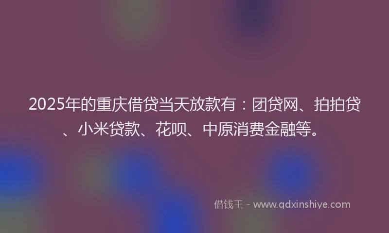 2025年的重庆借贷当天放款有：团贷网、拍拍贷、小米贷款、花呗、中原消费金融等。