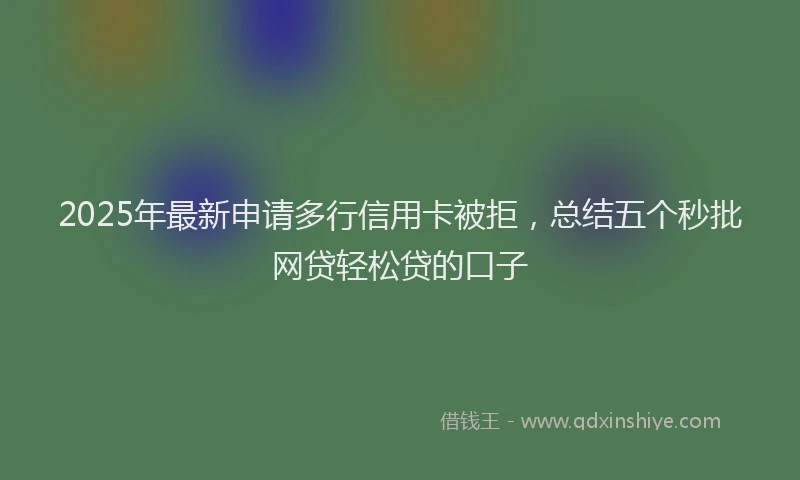 2025年最新申请多行信用卡被拒，总结五个秒批网贷轻松贷的口子