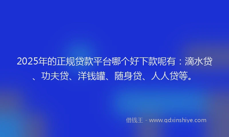 2025年的正规贷款平台哪个好下款呢有:滴水贷、功夫贷、洋钱罐、随身贷、人人贷等。