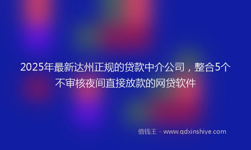 2025年最新达州正规的贷款中介公司，整合5个不审核夜间直接放款的网贷软件