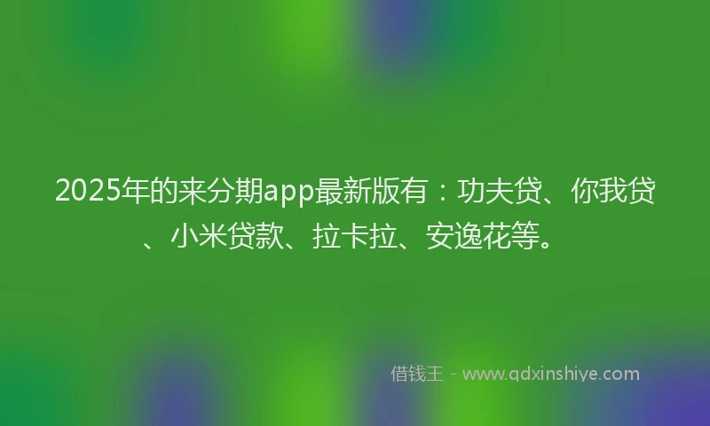 2025年的来分期app最新版有：功夫贷、你我贷、小米贷款、拉卡拉、安逸花等。