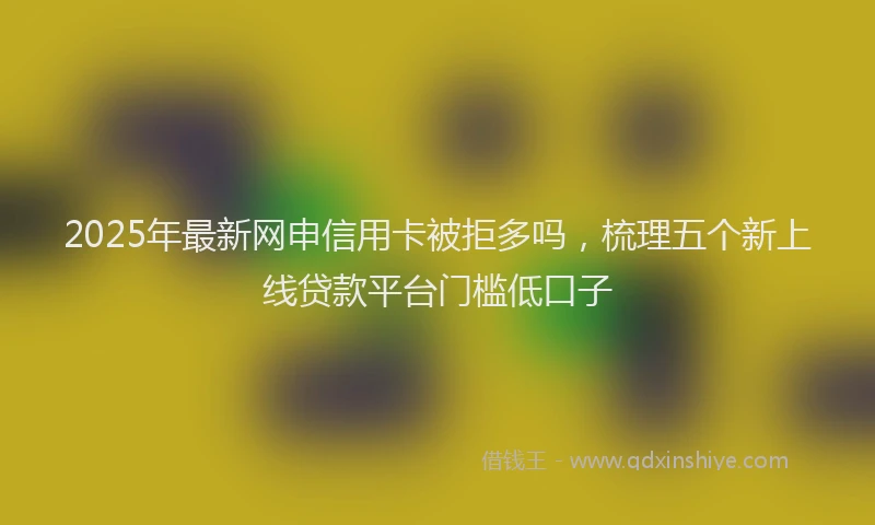 2025年最新网申信用卡被拒多吗，梳理五个新上线贷款平台门槛低口子