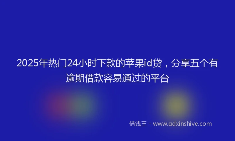 2025年热门24小时下款的苹果id贷，分享五个有逾期借款容易通过的平台