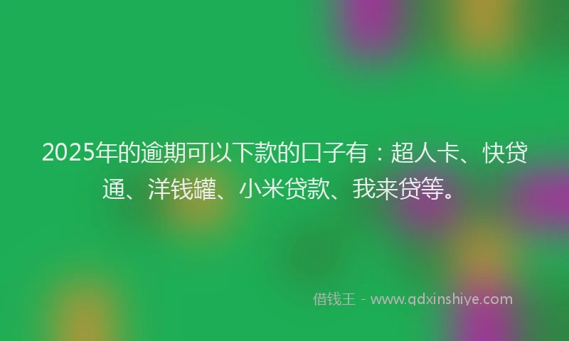 2025年的逾期可以下款的口子有：超人卡、快贷通、洋钱罐、小米贷款、我来贷等。