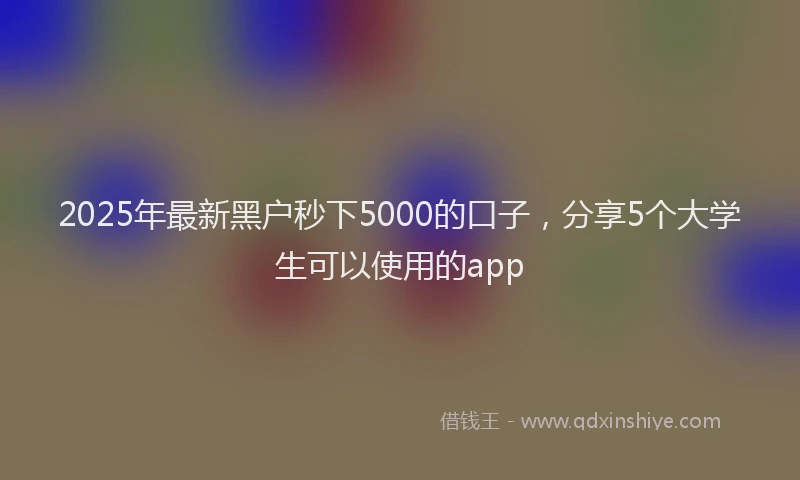 2025年最新黑户秒下5000的口子，分享5个大学生可以使用的app