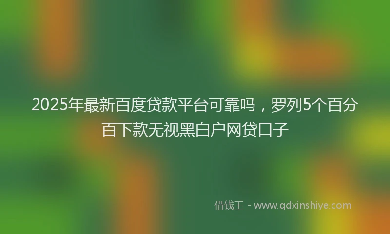 2025年最新百度贷款平台可靠吗，罗列5个百分百下款无视黑白户网贷口子