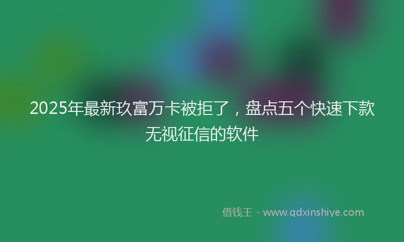 2025年最新玖富万卡被拒了，盘点五个快速下款无视征信的软件