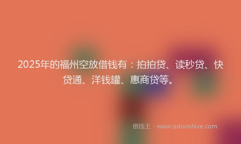 2025年的福州空放借钱有：拍拍贷、读秒贷、快贷通、洋钱罐、惠商贷等。