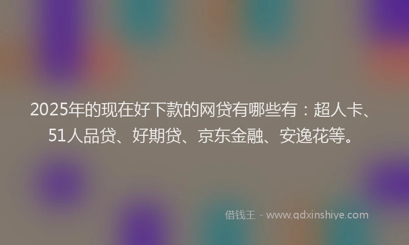 2025年的现在好下款的网贷有哪些有：超人卡、51人品贷、好期贷、京东金融、安逸花等。