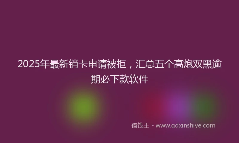 2025年最新销卡申请被拒，汇总五个高炮双黑逾期必下款软件