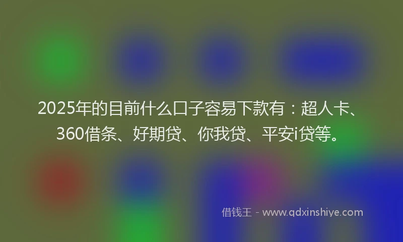 2025年的目前什么口子容易下款有：超人卡、360借条、好期贷、你我贷、平安i贷等。
