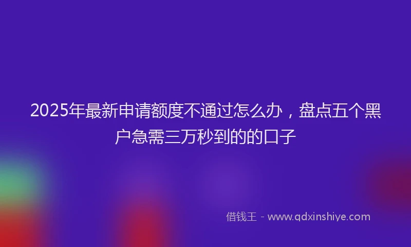 2025年最新申请额度不通过怎么办，盘点五个黑户急需三万秒到的的口子