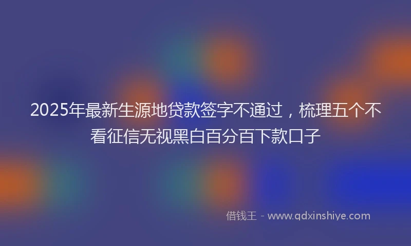 2025年最新生源地贷款签字不通过，梳理五个不看征信无视黑白百分百下款口子